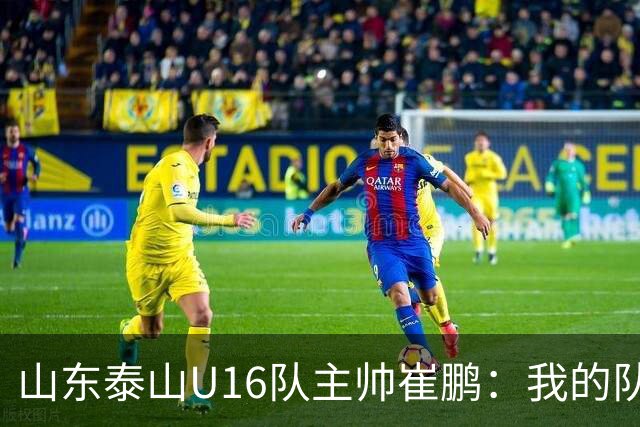 山东泰山U16队主帅崔鹏：我的队伍里 没有理所当然
